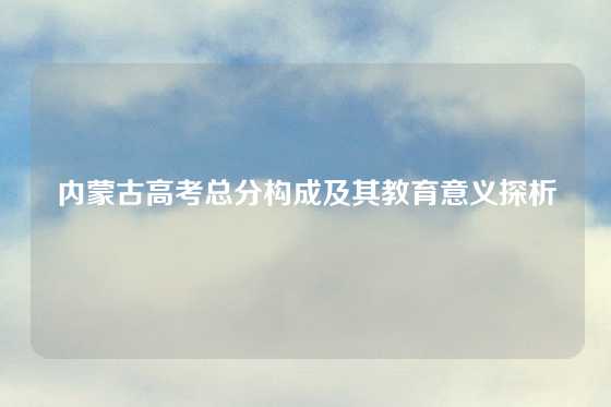 内蒙古高考总分构成及其教育意义探析