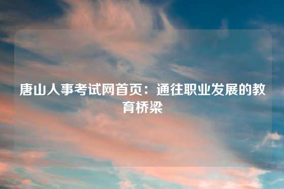 唐山人事考试网首页:通往职业发展的教育桥梁