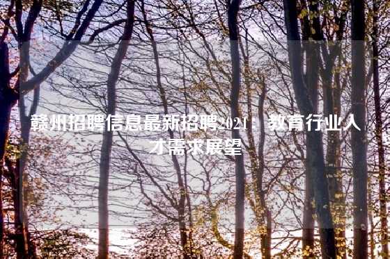 赣州招聘信息最新招聘2021：教育行业人才需求展望