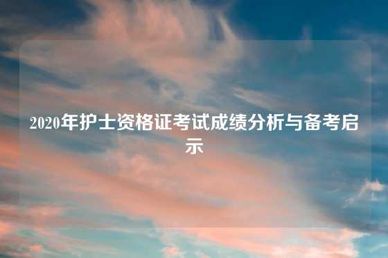 2020年护士资格证考试成绩分析与备考启示