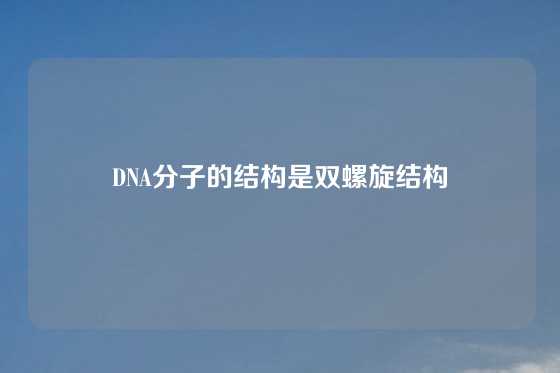 DNA分子的结构是双螺旋结构