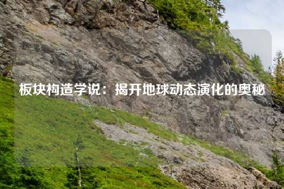 板块构造学说：揭开地球动态演化的奥秘