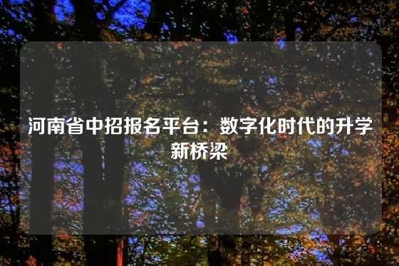 河南省中招报名平台：数字化时代的升学新桥梁