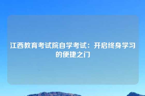 江西教育考试院自学考试：开启终身学习的便捷之门