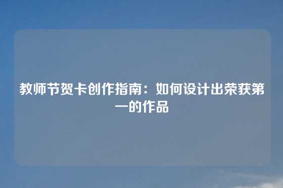教师节贺卡创作指南：如何设计出荣获第一的作品