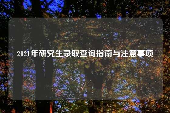 2021年研究生录取查询指南与注意事项