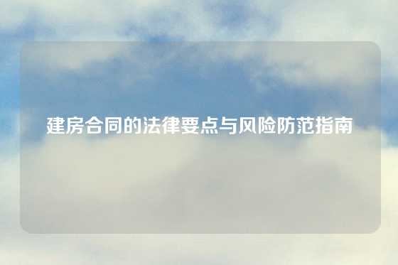 建房合同的法律要点与风险防范指南