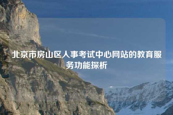 北京市房山区人事考试中心网站的教育服务功能探析