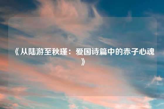 《从陆游至秋瑾：爱国诗篇中的赤子心魂》