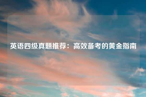 英语四级真题推荐：高效备考的黄金指南