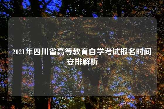2021年四川省高等教育自学考试报名时间安排解析