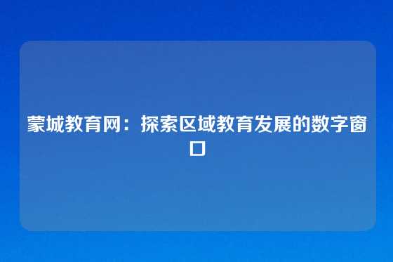 蒙城教育网：探索区域教育发展的数字窗口