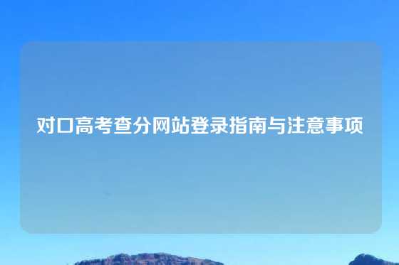 对口高考查分网站登录指南与注意事项