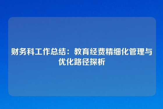 财务科工作总结：教育经费精细化管理与优化路径探析