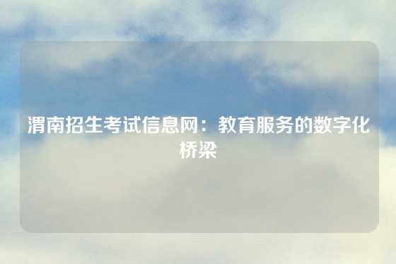 渭南招生考试信息网:教育服务的数字化桥梁