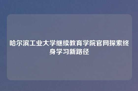 哈尔滨工业大学继续教育学院官网探索终身学习新路径