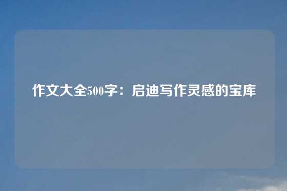 作文大全500字：启迪写作灵感的宝库