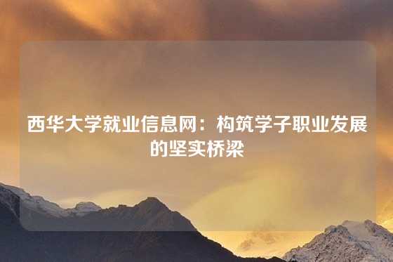 西华大学就业信息网：构筑学子职业发展的坚实桥梁