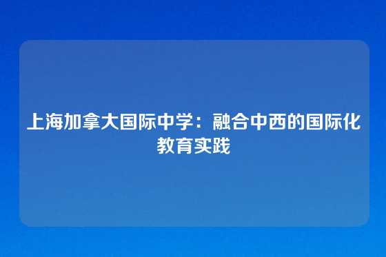 上海加拿大国际中学：融合中西的国际化教育实践