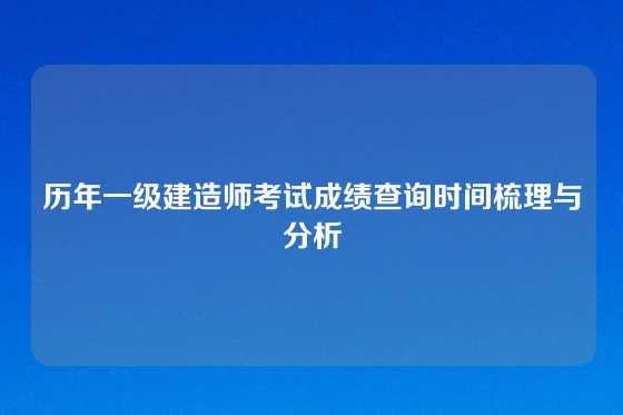 历年一级建造师考试成绩查询时间梳理与分析
