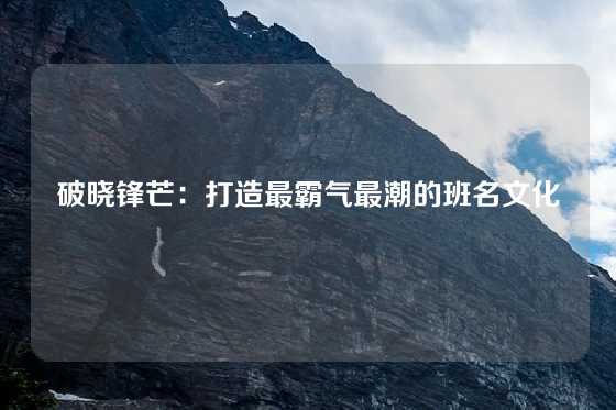 破晓锋芒：打造最霸气最潮的班名文化