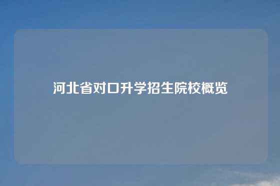河北省对口升学招生院校概览