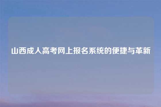 山西成人高考网上报名系统的便捷与革新