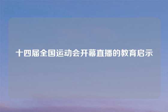 十四届全国运动会开幕直播的教育启示