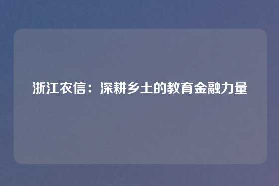 浙江农信：深耕乡土的教育金融力量