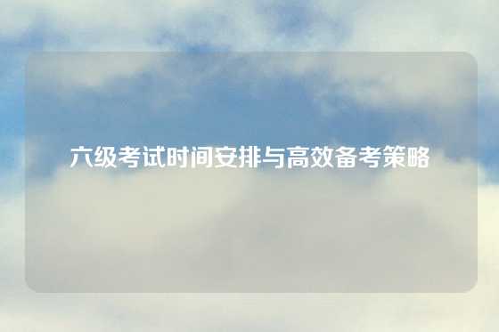 六级考试时间安排与高效备考策略