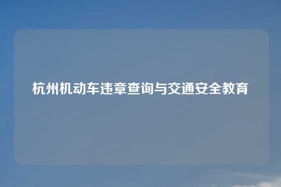 杭州机动车违章查询与交通安全教育