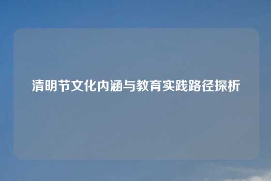 清明节文化内涵与教育实践路径探析