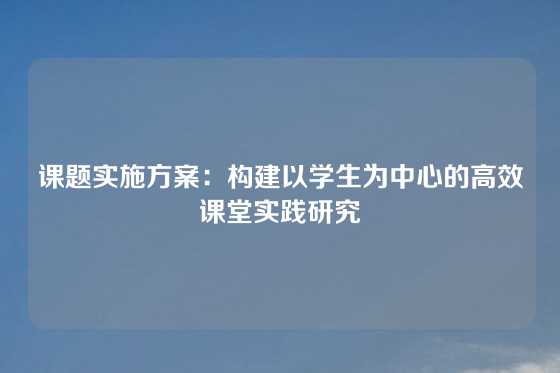 课题实施方案：构建以学生为中心的高效课堂实践研究