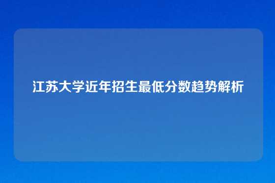 江苏大学近年招生最低分数趋势解析