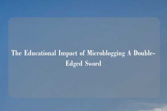 The Educational Impact of Microblogging A Double-Edged Sword