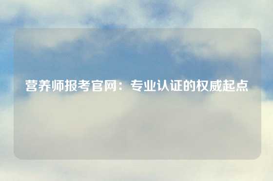 营养师报考官网：专业认证的权威起点
