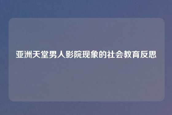 亚洲天堂男人影院现象的社会教育反思