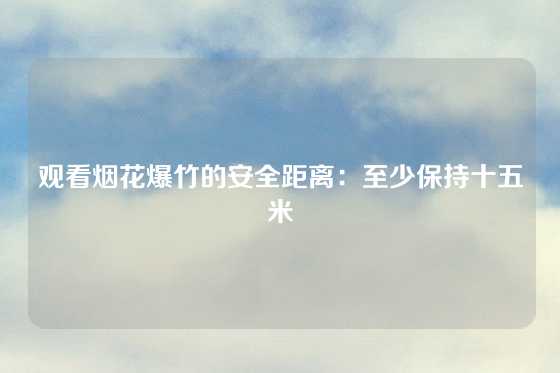 观看烟花爆竹的安全距离：至少保持十五米