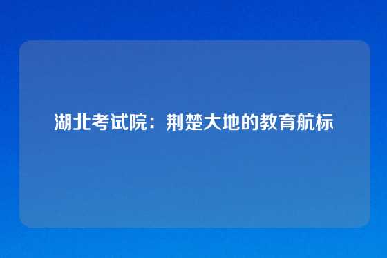 湖北考试院：荆楚大地的教育航标