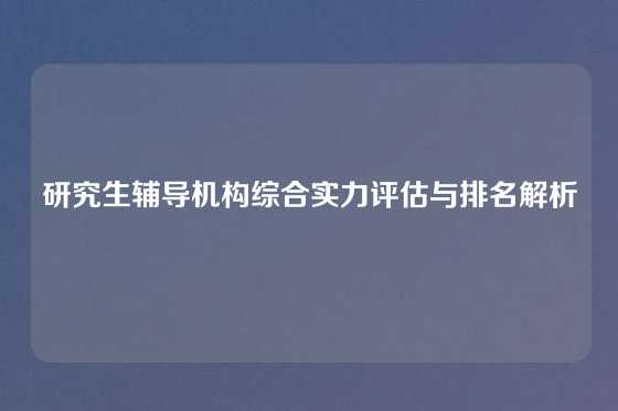 研究生辅导机构综合实力评估与排名解析