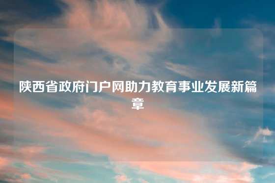 陕西省政府门户网助力教育事业发展新篇章