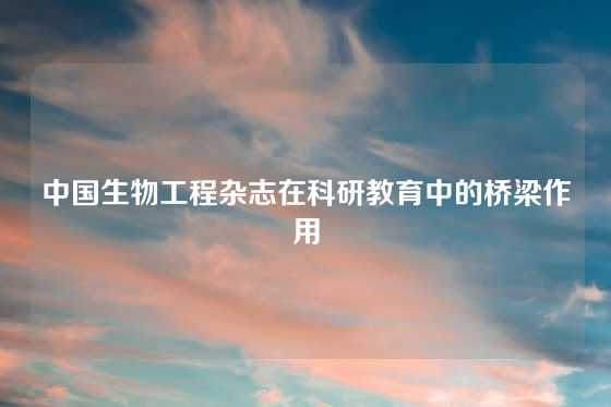 中国生物工程杂志在科研教育中的桥梁作用