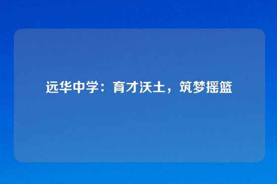 远华中学：育才沃土，筑梦摇篮