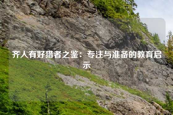 齐人有好猎者之鉴：专注与准备的教育启示