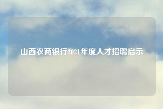 山西农商银行2021年度人才招聘启示