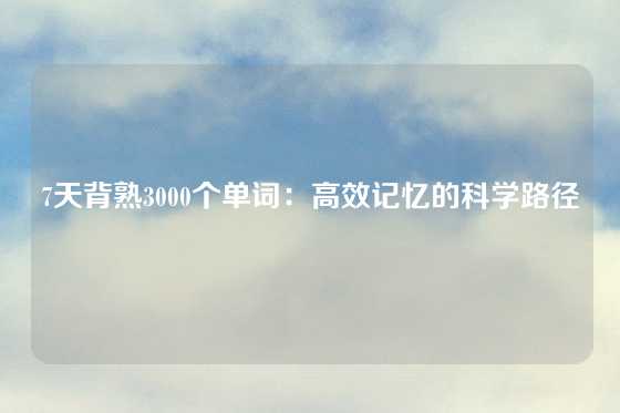 7天背熟3000个单词：高效记忆的科学路径