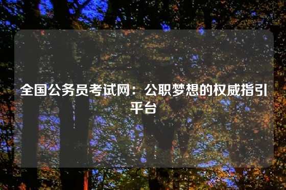 全国公务员考试网:公职梦想的权威指引平台