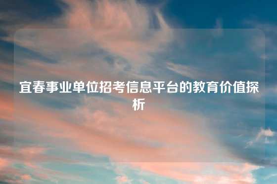宜春事业单位招考信息平台的教育价值探析
