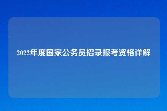 2022年度国家公务员招录报考资格详解