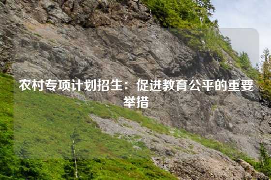 农村专项计划招生:促进教育公平的重要举措